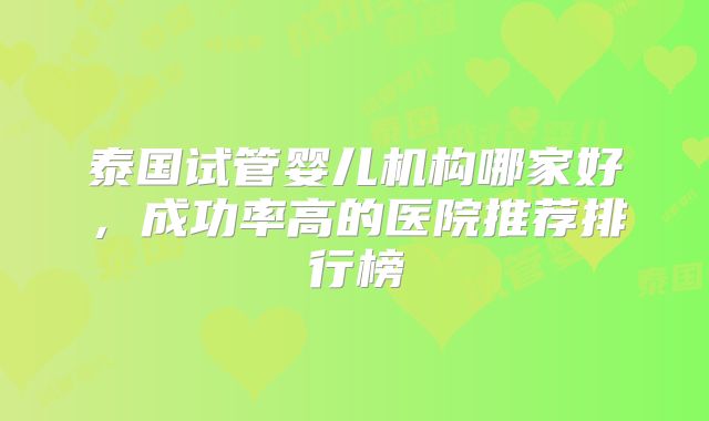 泰国试管婴儿机构哪家好，成功率高的医院推荐排行榜