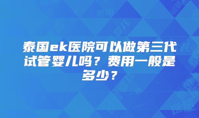 泰国ek医院可以做第三代试管婴儿吗？费用一般是多少？