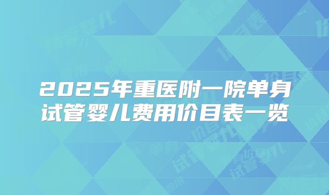 2025年重医附一院单身试管婴儿费用价目表一览