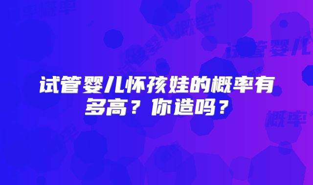 试管婴儿怀孩娃的概率有多高?你造吗?