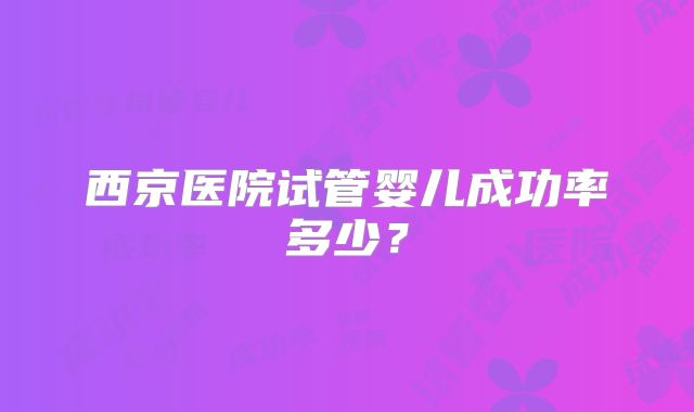 西京医院试管婴儿成功率多少?