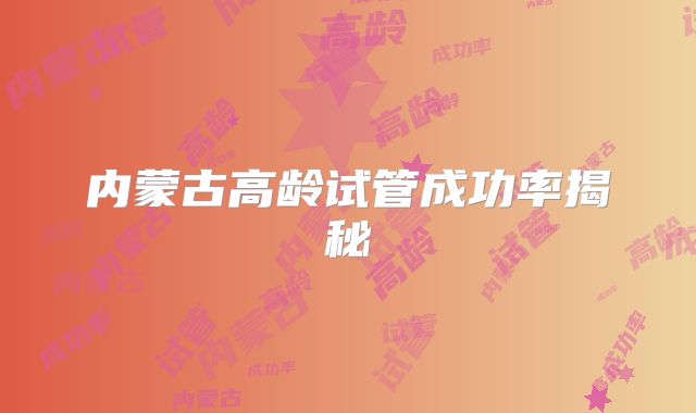 内蒙古高龄试管成功率揭秘