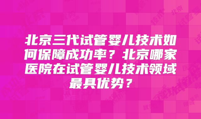 北京三代试管婴儿技术如何保障成功率?北京哪家医院在试管婴儿技术领域最具优势?