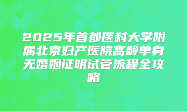 2025年首都医科大学附属北京妇产医院高龄单身无婚姻证明试管流程全攻略