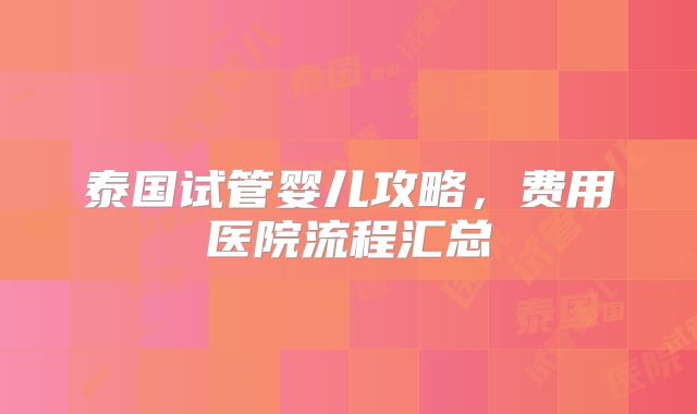 泰国试管婴儿攻略，费用医院流程汇总