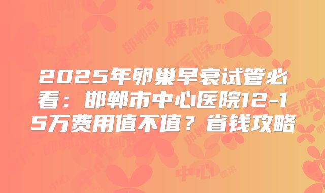 2025年卵巢早衰试管必看：邯郸市中心医院12-15万费用值不值？省钱攻略