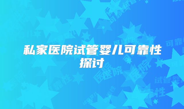 私家医院试管婴儿可靠性探讨