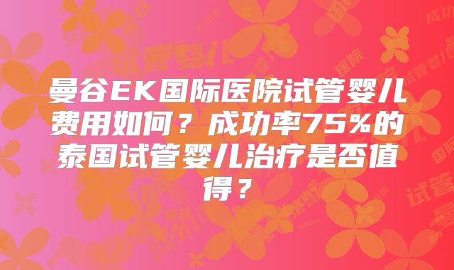 曼谷EK国际医院试管婴儿费用如何？成功率75%的泰国试管婴儿治疗是否值得？