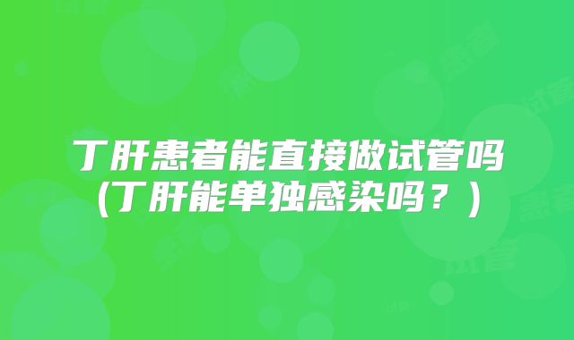 丁肝患者能直接做试管吗(丁肝能单独感染吗？)