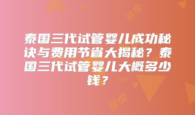 泰国三代试管婴儿成功秘诀与费用节省大揭秘？泰国三代试管婴儿大概多少钱？