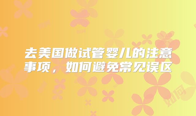 去美国做试管婴儿的注意事项，如何避免常见误区