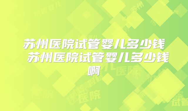 苏州医院试管婴儿多少钱 苏州医院试管婴儿多少钱啊