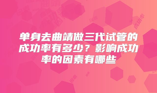 单身去曲靖做三代试管的成功率有多少？影响成功率的因素有哪些