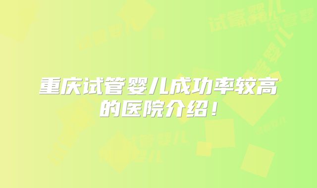 重庆试管婴儿成功率较高的医院介绍!