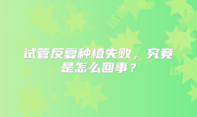 试管反复种植失败，究竟是怎么回事？