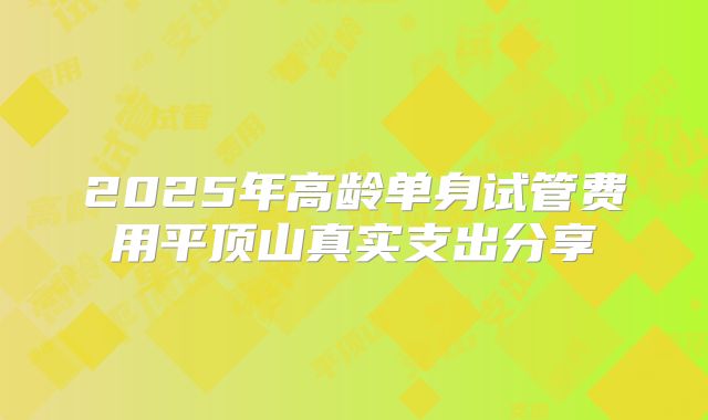 2025年高龄单身试管费用平顶山真实支出分享