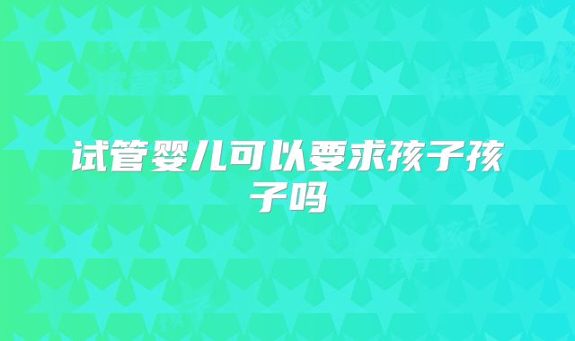 试管婴儿可以要求孩子孩子吗