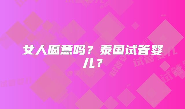 女人愿意吗？泰国试管婴儿？