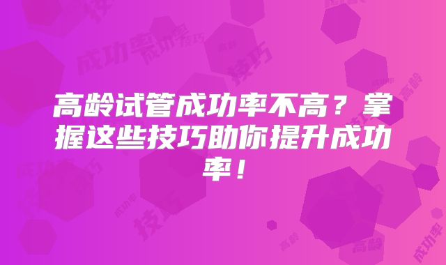 高龄试管成功率不高？掌握这些技巧助你提升成功率！