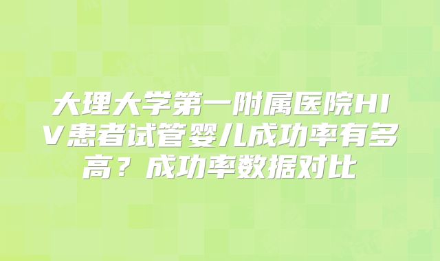 大理大学第一附属医院HIV患者试管婴儿成功率有多高？成功率数据对比