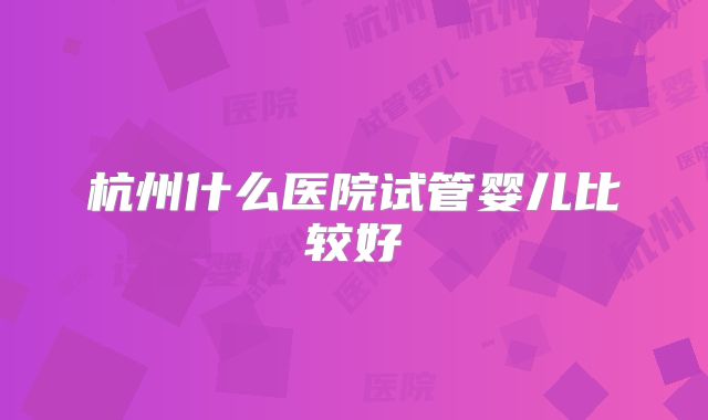 杭州什么医院试管婴儿比较好
