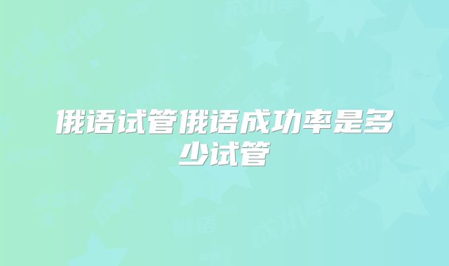 俄语试管俄语成功率是多少试管
