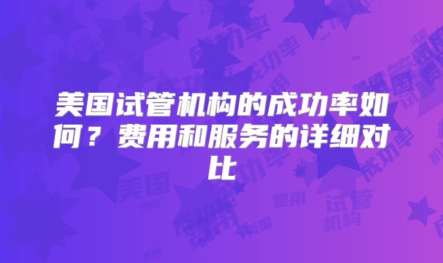 美国试管机构的成功率如何?费用和服务的详细对比