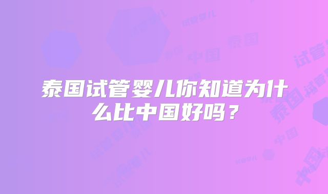 泰国试管婴儿你知道为什么比中国好吗？