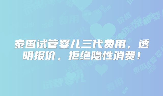 泰国试管婴儿三代费用,透明报价,拒绝隐性消费!
