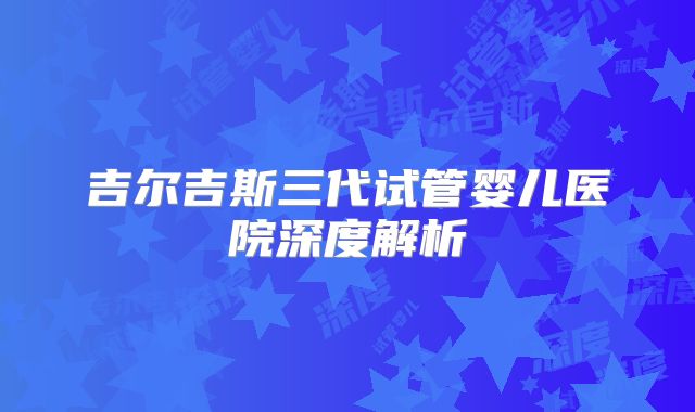吉尔吉斯三代试管婴儿医院深度解析