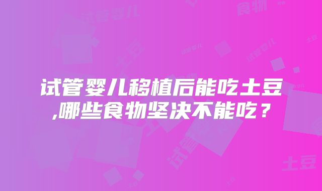 试管婴儿移植后能吃土豆,哪些食物坚决不能吃?