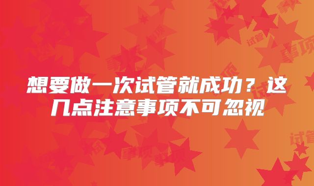 想要做一次试管就成功？这几点注意事项不可忽视
