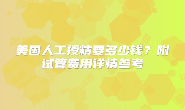 美国人工授精要多少钱？附试管费用详情参考