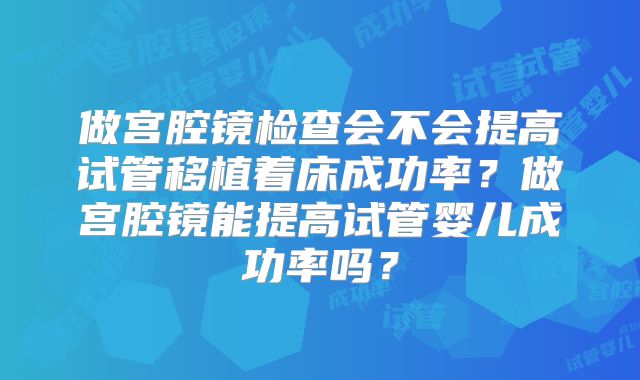 做宫腔镜检查会不会提高试管移植着床成功率?做宫腔镜能提高试管婴儿成功率吗?