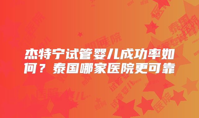 杰特宁试管婴儿成功率如何？泰国哪家医院更可靠