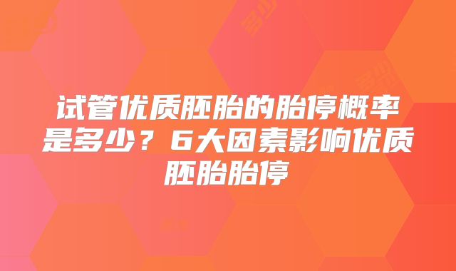试管优质胚胎的胎停概率是多少？6大因素影响优质胚胎胎停