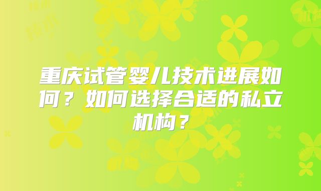 重庆试管婴儿技术进展如何？如何选择合适的私立机构？