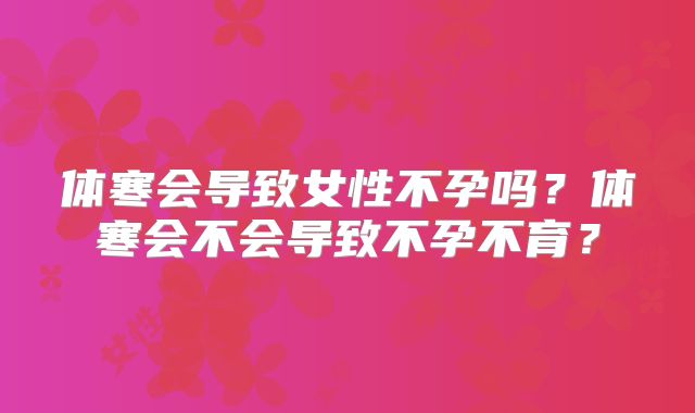 体寒会导致女性不孕吗?体寒会不会导致不孕不育?