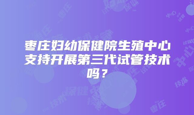 枣庄妇幼保健院生殖中心支持开展第三代试管技术吗？