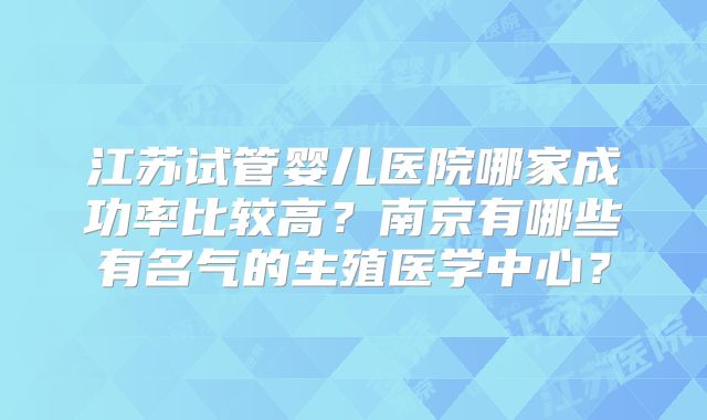 江苏试管婴儿医院哪家成功率比较高？南京有哪些有名气的生殖医学中心？