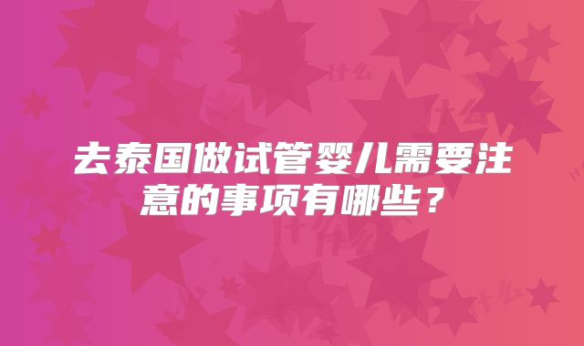 去泰国做试管婴儿需要注意的事项有哪些?