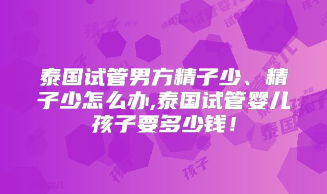 泰国试管男方精子少、精子少怎么办,泰国试管婴儿孩子要多少钱！