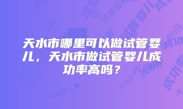 天水市哪里可以做试管婴儿，天水市做试管婴儿成功率高吗？