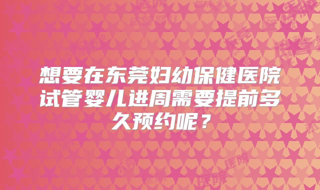 想要在东莞妇幼保健医院试管婴儿进周需要提前多久预约呢？
