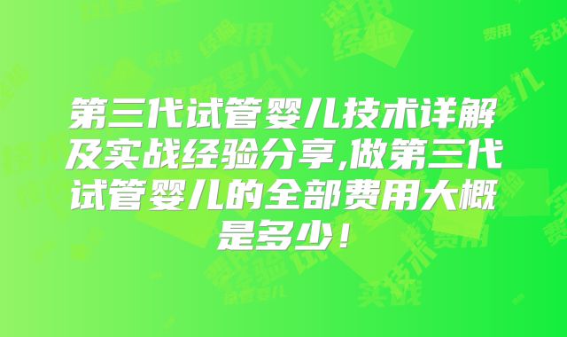 第三代试管婴儿技术详解及实战经验分享,做第三代试管婴儿的全部费用大概是多少！