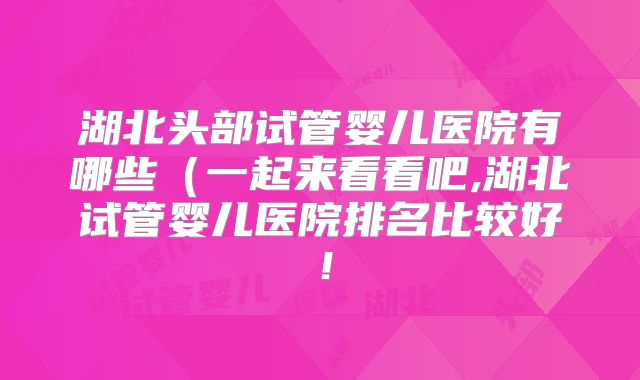 湖北头部试管婴儿医院有哪些(一起来看看吧,湖北试管婴儿医院排名比较好!