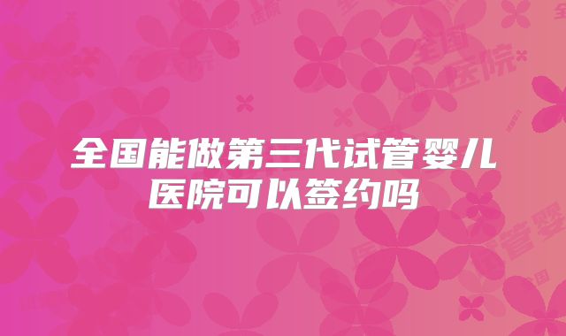 全国能做第三代试管婴儿医院可以签约吗