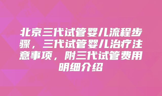 北京三代试管婴儿流程步骤，三代试管婴儿治疗注意事项，附三代试管费用明细介绍