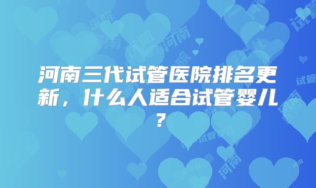 河南三代试管医院排名更新，什么人适合试管婴儿？