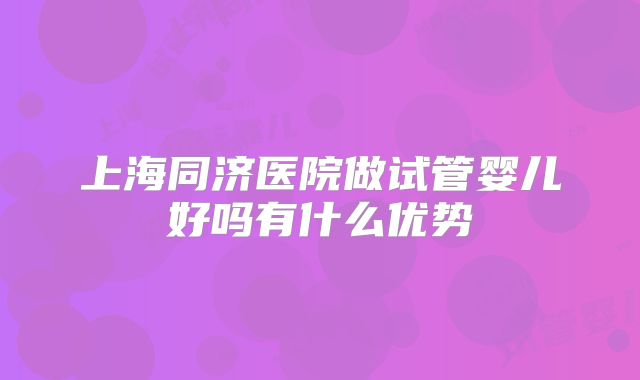 上海同济医院做试管婴儿好吗有什么优势